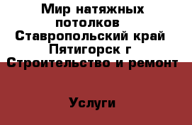 Мир натяжных потолков - Ставропольский край, Пятигорск г. Строительство и ремонт » Услуги   